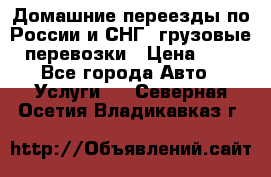 Домашние переезды по России и СНГ, грузовые перевозки › Цена ­ 7 - Все города Авто » Услуги   . Северная Осетия,Владикавказ г.